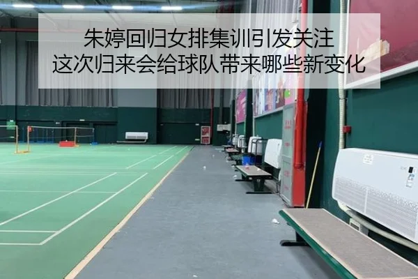 朱婷回归女排集训引发关注 这次归来会给球队带来哪些新变化